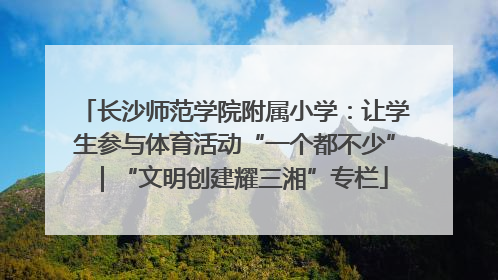 长沙师范学院附属小学：让学生参与体育活动“一个都不少”｜“文明创建耀三湘”专栏