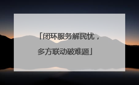 闭环服务解民忧，多方联动破难题