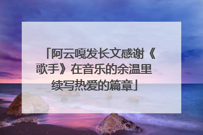 阿云嘎发长文感谢《歌手》在音乐的余温里续写热爱的篇章