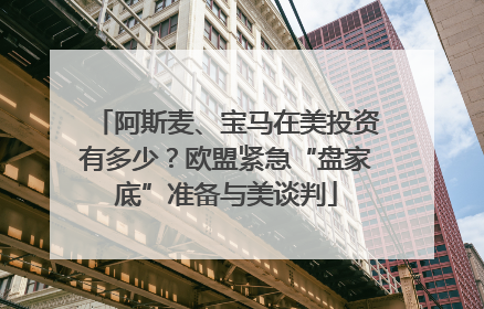 阿斯麦、宝马在美投资有多少？欧盟紧急“盘家底”准备与美谈判