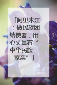 阿里木江：做民族团结使者，用心丈量着“中华民族一家亲”