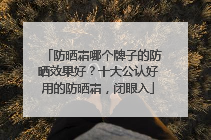 防晒霜哪个牌子的防晒效果好？十大公认好用的防晒霜，闭眼入