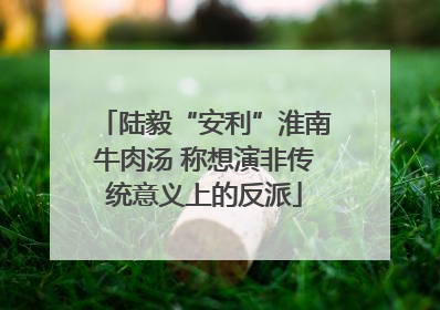 陆毅“安利”淮南牛肉汤 称想演非传统意义上的反派