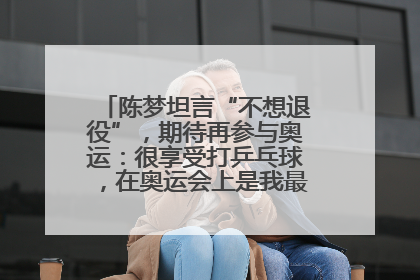 陈梦坦言“不想退役”，期待再参与奥运：很享受打乒乓球，在奥运会上是我最幸福的时候