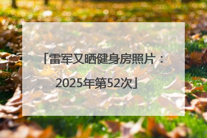 雷军又晒健身房照片：2025年第52次