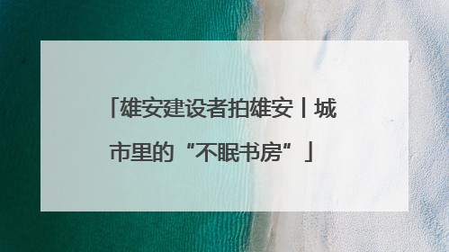 雄安建设者拍雄安丨城市里的“不眠书房”
