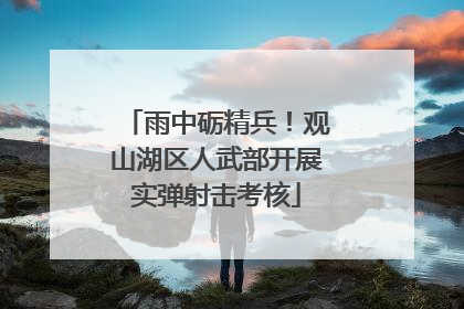 雨中砺精兵！观山湖区人武部开展实弹射击考核