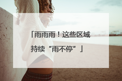 雨雨雨！这些区域持续“雨不停”