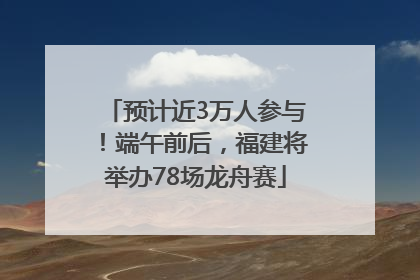 预计近3万人参与！端午前后，福建将举办78场龙舟赛