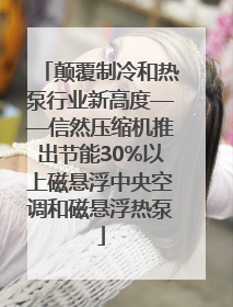 颠覆制冷和热泵行业新高度——信然压缩机推出节能30%以上磁悬浮中央空调和磁悬浮热泵