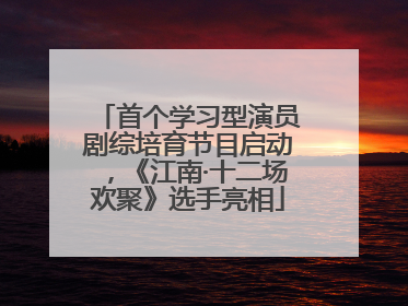 首个学习型演员剧综培育节目启动，《江南·十二场欢聚》选手亮相