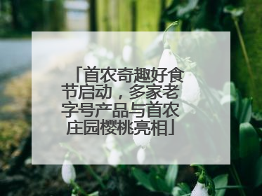首农奇趣好食节启动，多家老字号产品与首农庄园樱桃亮相