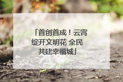 首创首成！云霄绽开文明花 全民共建幸福城