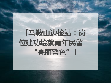 马鞍山边检站：岗位建功绘就青年民警“亮丽警色”
