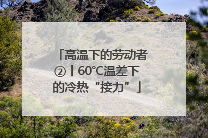 高温下的劳动者②丨60℃温差下的冷热“接力”
