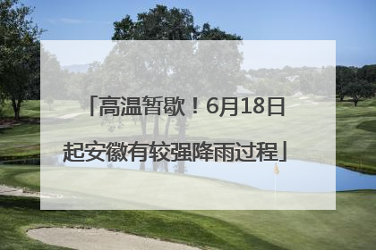 高温暂歇！6月18日起安徽有较强降雨过程