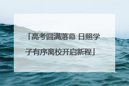 高考圆满落幕 日照学子有序离校开启新程