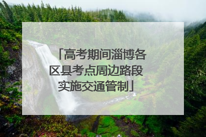 高考期间淄博各区县考点周边路段实施交通管制
