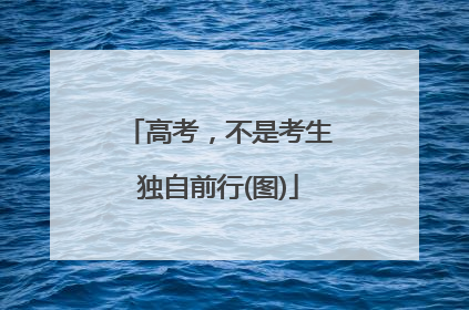 高考，不是考生独自前行(图)