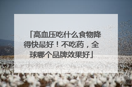 高血压吃什么食物降得快最好！不吃药，全球哪个品牌效果好