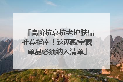 高阶抗衰抗老护肤品推荐指南！这两款宝藏单品必须纳入清单