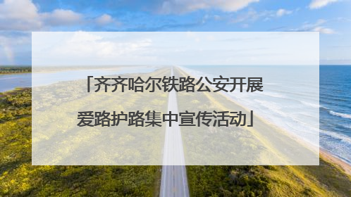 齐齐哈尔铁路公安开展爱路护路集中宣传活动