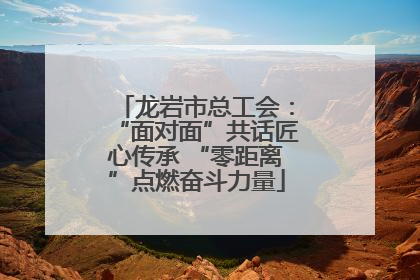 龙岩市总工会：“面对面”共话匠心传承 “零距离”点燃奋斗力量