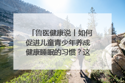 鲁医健康说丨如何促进儿童青少年养成健康睡眠的习惯？这份宝典快收藏