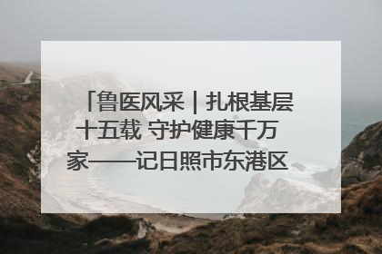 鲁医风采｜扎根基层十五载 守护健康千万家——记日照市东港区三庄中心卫生院院长、主治医师张守海