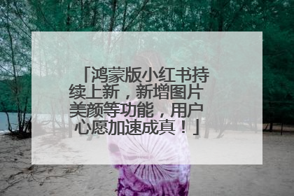 鸿蒙版小红书持续上新，新增图片美颜等功能，用户心愿加速成真！