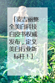 麦吉丽整全美白科技白皮书权威发布，定义美白行业新标杆！