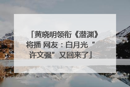 黄晓明领衔《潜渊》将播 网友：白月光“许文强”又回来了