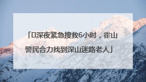 ﻿深夜紧急搜救6小时，霍山警民合力找到深山迷路老人