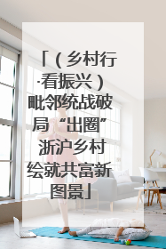 （乡村行·看振兴）毗邻统战破局“出圈” 浙沪乡村绘就共富新图景