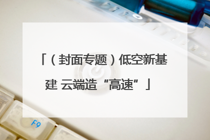 （封面专题）低空新基建 云端造“高速”