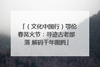 （文化中国行）鄂伦春篝火节：寻迹古老部落 解码千年图腾