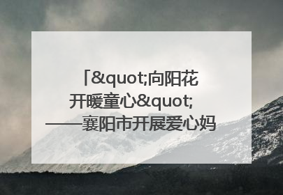 "向阳花开暖童心"——襄阳市开展爱心妈妈结对关爱留守困境儿童庆"六一"活动