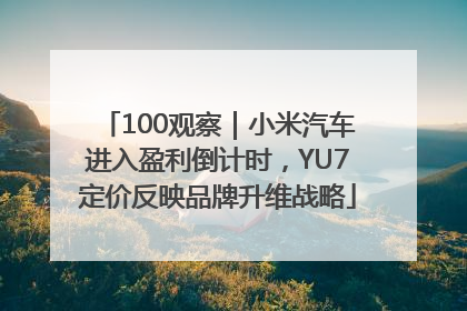 100观察｜小米汽车进入盈利倒计时，YU7定价反映品牌升维战略