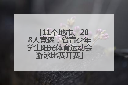 11个地市、288人竞逐，省青少年学生阳光体育运动会游泳比赛开赛