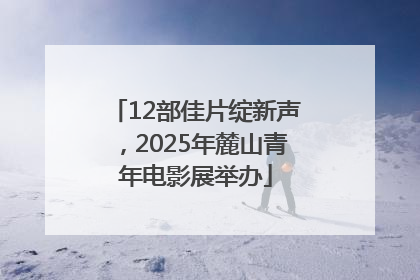 12部佳片绽新声，2025年麓山青年电影展举办