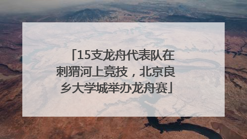 15支龙舟代表队在刺猬河上竞技，北京良乡大学城举办龙舟赛