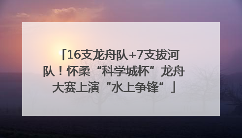 16支龙舟队+7支拔河队！怀柔“科学城杯”龙舟大赛上演“水上争锋”