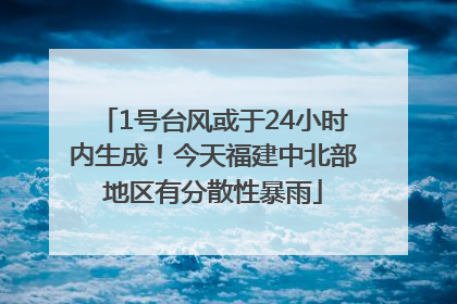 1号台风或于24小时内生成！今天福建中北部地区有分散性暴雨