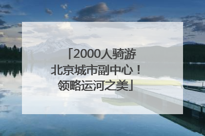 2000人骑游北京城市副中心！领略运河之美