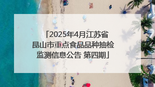 2025年4月江苏省昆山市重点食品品种抽检监测信息公告 第四期