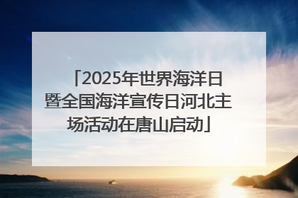 2025年世界海洋日暨全国海洋宣传日河北主场活动在唐山启动