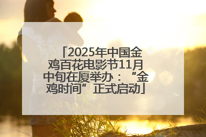 2025年中国金鸡百花电影节11月中旬在厦举办：“金鸡时间”正式启动