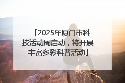2025年厦门市科技活动周启动，将开展丰富多彩科普活动