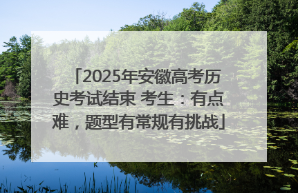 2025年安徽高考历史考试结束 考生：有点难，题型有常规有挑战