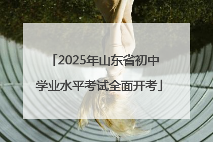 2025年山东省初中学业水平考试全面开考